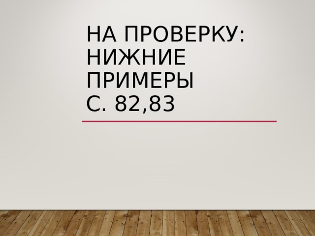 НА ПРОВЕРКУ:  НИЖНИЕ ПРИМЕРЫ  С. 82,83 
