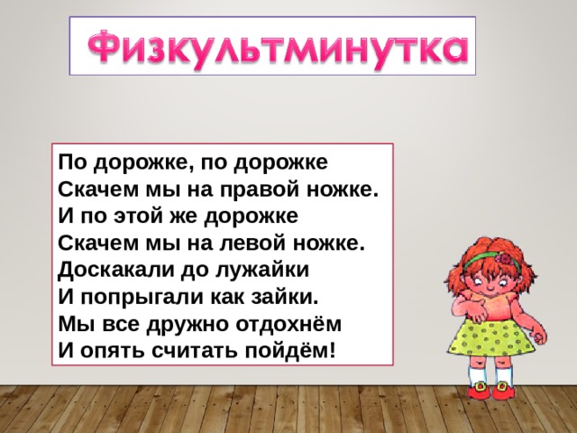 По дорожке, по дорожке   Скачем мы на правой ножке.   И по этой же дорожке   Скачем мы на левой ножке.   Доскакали до лужайки   И попрыгали как зайки.   Мы все дружно отдохнём   И опять считать пойдём! 