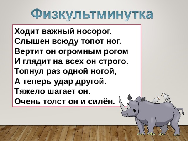 Ходит важный носорог.  Слышен всюду топот ног.  Вертит он огромным рогом  И глядит на всех он строго.  Топнул раз одной ногой,  А теперь удар другой.  Тяжело шагает он.  Очень толст он и силён. 