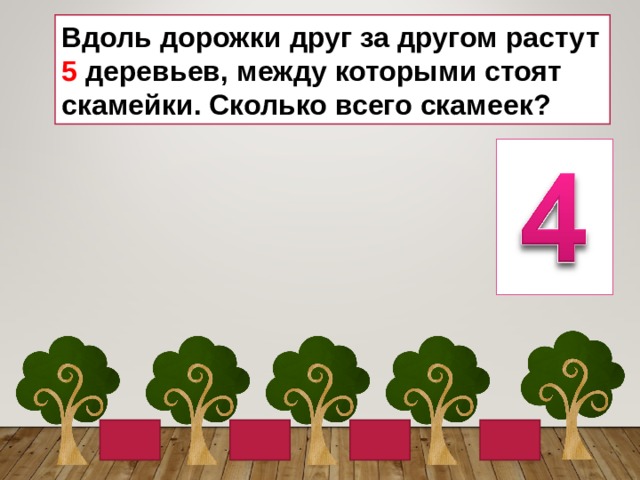 Вдоль дорожки друг за другом растут 5 деревьев, между которыми стоят скамейки. Сколько всего скамеек? 