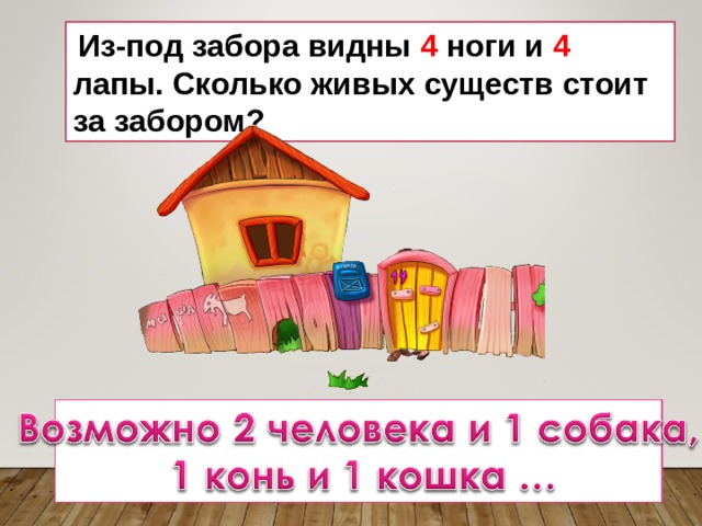  Из-под забора видны 4 ноги и 4 лапы. Сколько живых существ стоит за забором? 