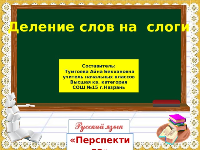 Деление слов на слоги  Составитель:  Тумгоева Айна Бекхановна  учитель начальных классов Высшая кв. категория  СОШ №15 г.Назрань   «Перспектива» 