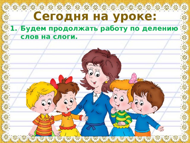 Сегодня на уроке: Будем продолжать работу по делению слов на слоги. 