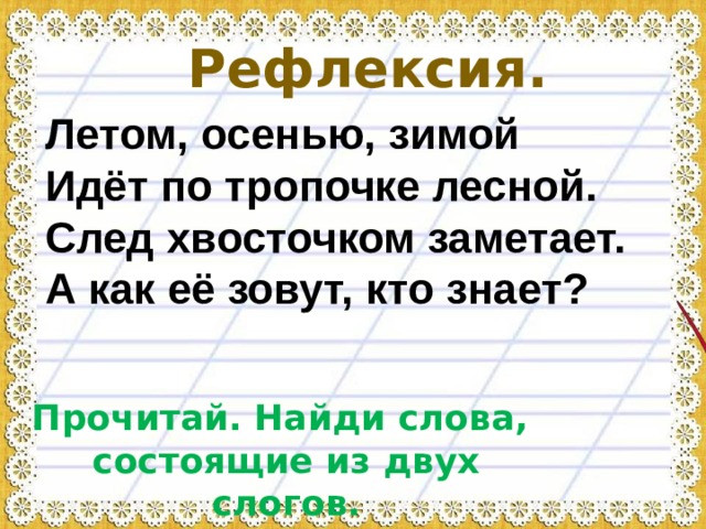 Рефлексия. Летом, осенью, зимой  Идёт по тропочке лесной.  След хвосточком заметает.  А как её зовут, кто знает? Прочитай. Найди слова, состоящие из двух слогов. 