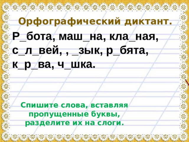 Орфографический диктант. Р_бота, маш_на, кла_ная, с_л_вей, , _зык, р_бята, к_р_ва, ч_шка. Спишите слова, вставляя пропущенные буквы, разделите их на слоги. 