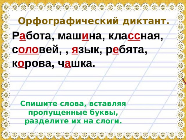 Орфографический диктант. Р а бота, маш и на, кла сс ная, с оло вей, , я зык, р е бята, к о рова, ч а шка. Спишите слова, вставляя пропущенные буквы, разделите их на слоги. 