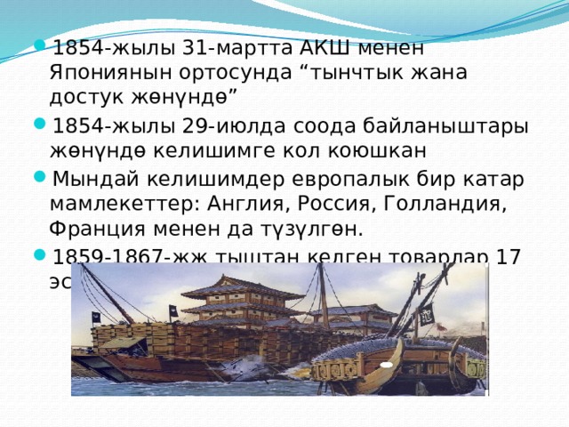 1854-жылы 31-мартта АКШ менен Япониянын ортосунда “тынчтык жана достук жөнүндө” 1854-жылы 29-июлда соода байланыштары жөнүндө келишимге кол коюшкан Мындай келишимдер европалык бир катар мамлекеттер: Англия, Россия, Голландия, Франция менен да түзүлгөн. 1859-1867-жж тыштан келген товарлар 17 эсе өскөн 