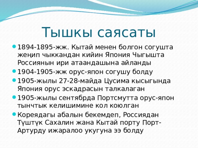 Тышкы саясаты 1894-1895-жж. Кытай менен болгон согушта жеңип чыккандан кийин Япония Чыгышта Россиянын ири атаандашына айланды 1904-1905-жж орус-япон согушу болду 1905-жылы 27-28-майда Цусима кысыгында Япония орус эскадрасын талкалаган 1905-жылы сентябрда Портсмутта орус-япон тынчтык келишимине кол коюлган Кореядагы абалын бекемдеп, Россиядан Түштүк Сахалин жана Кытай порту Порт-Артурду ижаралоо укугуна ээ болду 