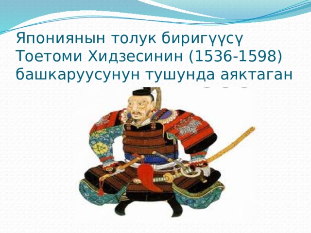 Япониянын толук биригүүсү Тоетоми Хидзесинин (1536-1598) башкаруусунун тушунда аяктаган 