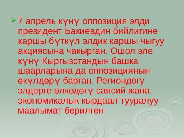 7 апрель күнү оппозиция элди президент Бакиевдин бийлигине каршы бүткүл элдик каршы чыгуу акциясына чакырган. Ошол эле күнү Кыргызстандын башка шаарларына да оппозициянын өкүлдөрү барган. Региондогу элдерге өлкодөгү саясий жана экономикалык кырдаал тууралуу маалымат берилген  