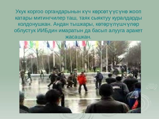 Укук коргоо органдарынын күч көрсөтүүсүнө жооп катары митингчилер таш, таяк сыяктуу куралдарды колдонушкан. Андан тышкары, көтөрүлүшчүлөр облустук ИИБдин имаратын да басып алууга аракет жасашкан.   
