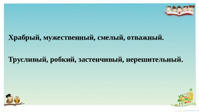   Храбрый, мужественный, смелый, отважный.    Трусливый, робкий, застенчивый, нерешительный. 