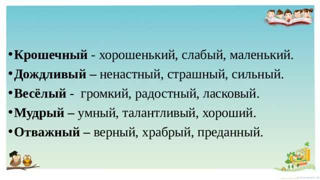 Крошечный - хорошенький, слабый, маленький. Дождливый – ненастный, страшный, сильный. Весёлый - громкий, радостный, ласковый. Мудрый – умный, талантливый, хороший. Отважный – верный, храбрый, преданный. 