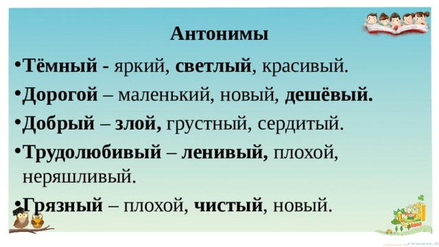 Антонимы Тёмный - яркий, светлый , красивый. Дорогой – маленький, новый, дешёвый. Добрый – злой, грустный, сердитый. Трудолюбивый – ленивый, плохой, неряшливый. Грязный – плохой, чистый , новый. 
