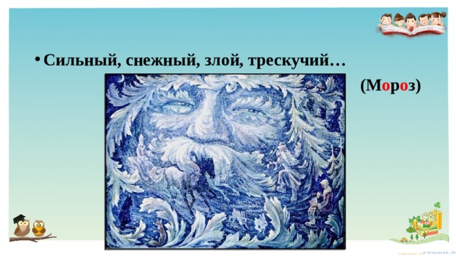 Сильный, снежный, злой, трескучий… (М о р о з) 