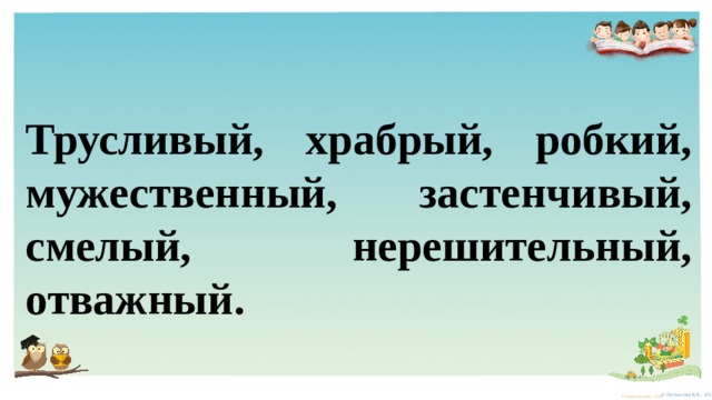 Трусливый, храбрый, робкий, мужественный, застенчивый, смелый, нерешительный, отважный. 