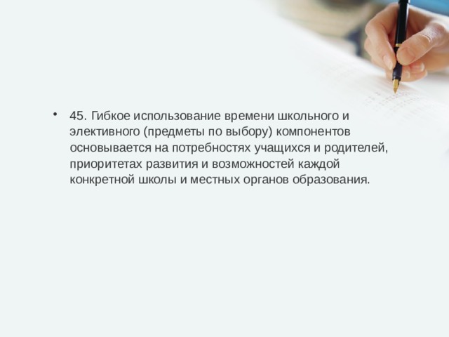 45. Гибкое использование времени школьного и элективного (предметы по выбору) компонентов основывается на потребностях учащихся и родителей, приоритетах развития и возможностей каждой конкретной школы и местных органов образования. 