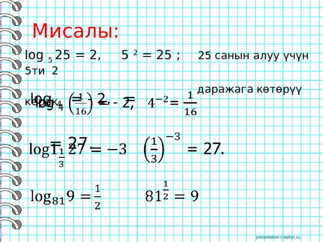  Мисалы: log 5 25 = 2, 5 2 = 25 ; 25 санын алуу үчүн 5ти 2  даражага көтөрүү керек. log 4 = - 2, =    = 27.     