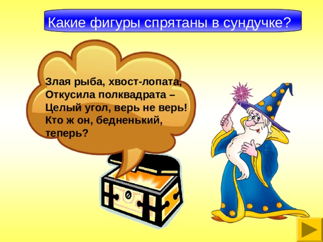 Какие фигуры спрятаны в сундучке? Злая рыба, хвост-лопата, Откусила полквадрата – Целый угол, верь не верь! Кто ж он, бедненький, теперь?   