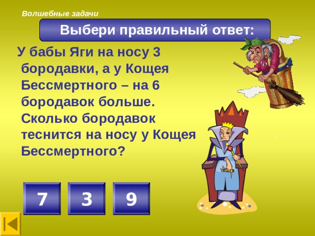 Волшебные задачи Выбери правильный ответ:  У бабы Яги на носу 3 бородавки, а у Кощея Бессмертного – на 6 бородавок больше. Сколько бородавок теснится на носу у Кощея Бессмертного? 9 3 7 