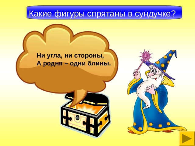 Какие фигуры спрятаны в сундучке? Ни угла, ни стороны, А родня – одни блины. 