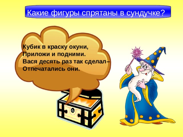 Какие фигуры спрятаны в сундучке? Кубик в краску окуни, Приложи и подними. Вася десять раз так сделал– Отпечатались они.  