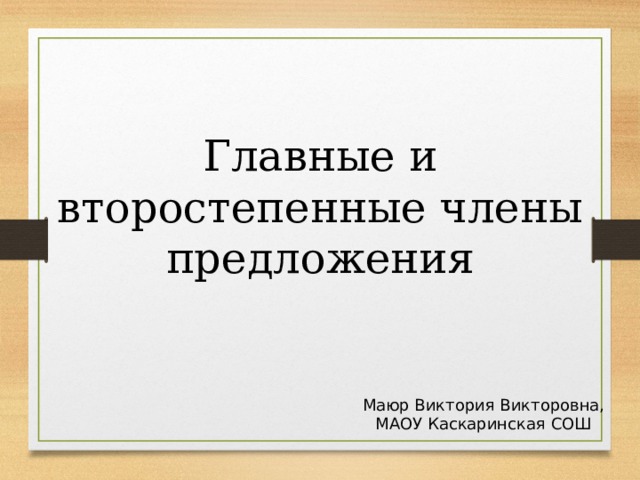 Главные и второстепенные члены предложения Маюр Виктория Викторовна, МАОУ Каскаринская СОШ 