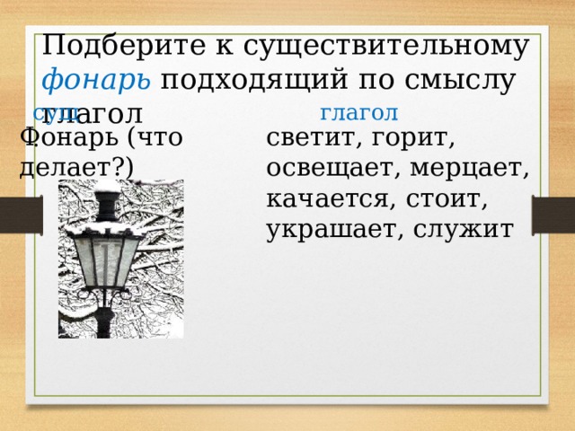 Подберите к существительному фонарь подходящий по смыслу глагол сущ . глагол Фонарь (что делает?) светит, горит, освещает, мерцает, качается, стоит, украшает, служит 