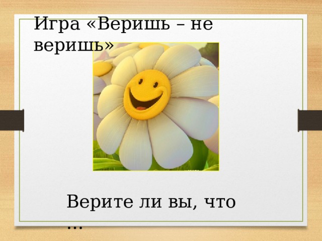 Игра «Веришь – не веришь» Верите ли вы, что … 