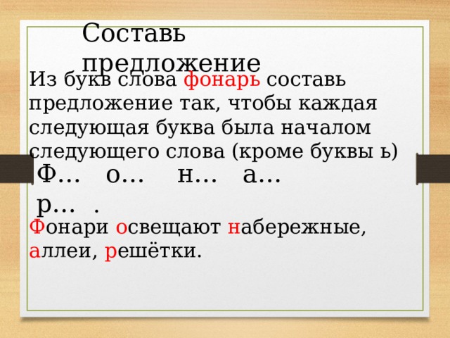 Составь предложение Из букв слова фонарь составь предложение так, чтобы каждая следующая буква была началом следующего слова (кроме буквы ь) Ф… о… н… а… р… . Ф онари о свещают н абережные, а ллеи, р ешётки. 