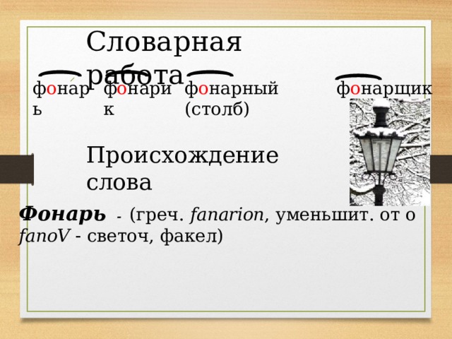 Словарная работа ф о нарь ф о нарик ф о нарный (столб) ф о нарщик Происхождение слова Фонарь - (греч. fanarion , уменьшит. от o fanoV - светоч, факел)  