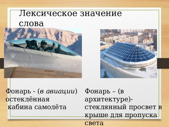 Лексическое значение слова Фонарь - ( в авиации ) Фонарь – (в архитектуре)- остеклённая стеклянный просвет в крыше для пропуска света  кабина самолёта 