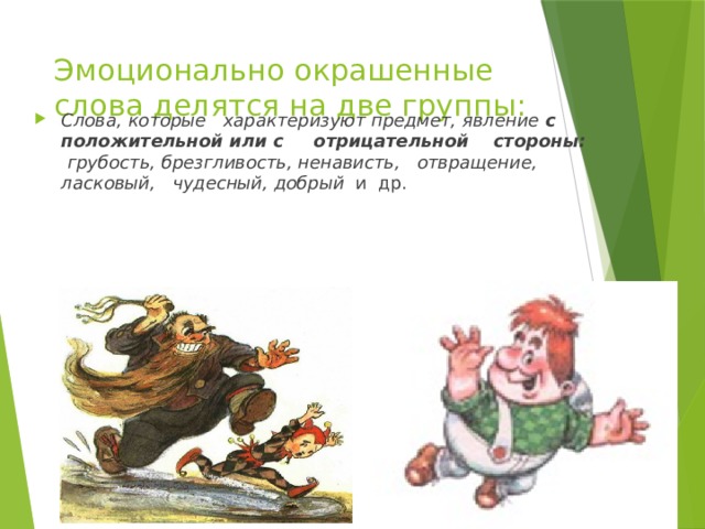 Эмоционально окрашенные слова делятся на две группы: Слова, которые характеризуют предмет, явление с положительной или с отрицательной стороны: грубость, брезгливость, ненависть, отвращение, ласковый, чудесный, добрый и др. 