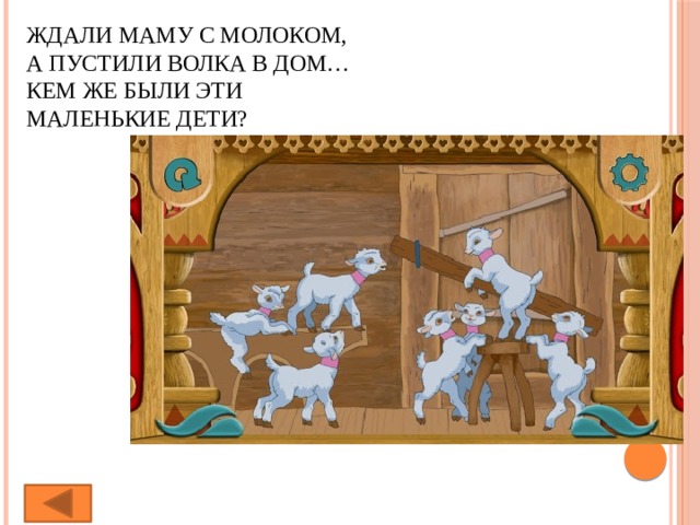 Ждали маму с молоком,  А пустили волка в дом…  Кем же были эти  Маленькие дети?   