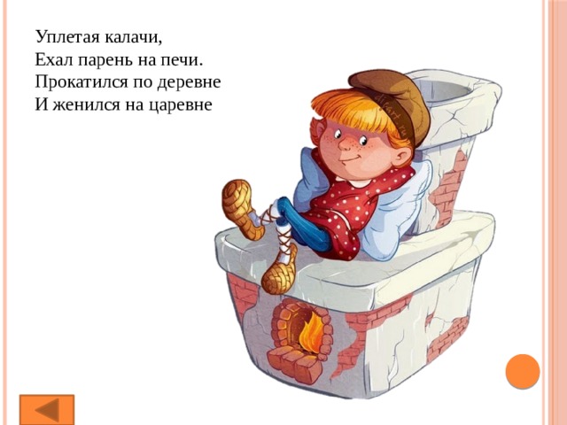 Уплетая калачи,  Ехал парень на печи.  Прокатился по деревне  И женился на царевне 