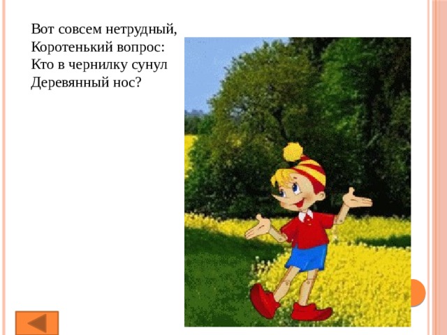 Вот совсем нетрудный,  Коротенький вопрос:  Кто в чернилку сунул  Деревянный нос? 