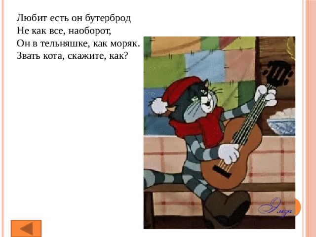 Любит есть он бутерброд  Не как все, наоборот,  Он в тельняшке, как моряк.  Звать кота, скажите, как? 