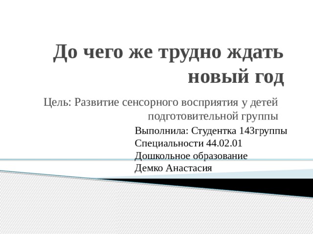 До чего же трудно ждать новый год Цель: Развитие сенсорного восприятия у детей подготовительной группы Выполнила: Студентка 143группы Специальности 44.02.01 Дошкольное образование Демко Анастасия 
