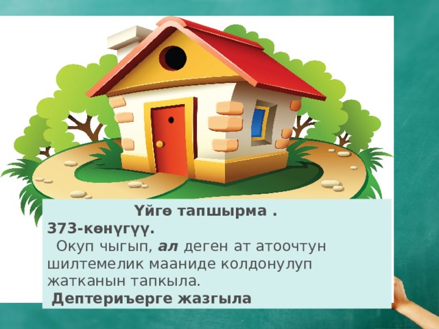  Үйгө тапшырма .  373-көнүгүү.   Окуп чыгып, ал деген ат атоочтун шилтемелик мааниде колдонулуп жатканын тапкыла.  Дептериъерге жазгыла 