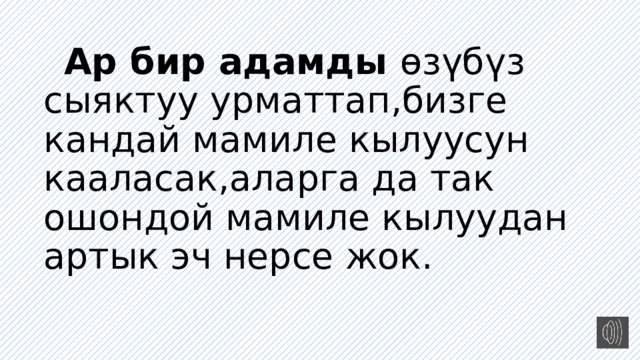  Ар бир адамды өзүбүз сыяктуу урматтап,бизге кандай мамиле кылуусун кааласак,аларга да так ошондой мамиле кылуудан артык эч нерсе жок. 