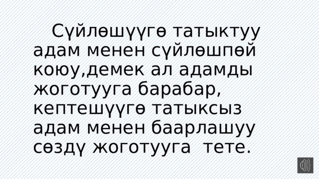  С үйлөшүүгө татыктуу адам менен сүйлөшпөй коюу,демек ал адамды жоготууга барабар, кептешүүгө татыксыз адам менен баарлашуу сөздү жоготууга тете. 