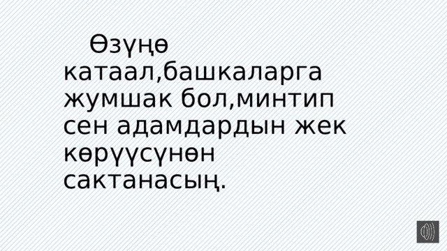  Өзүңө катаал,башкаларга жумшак бол,минтип сен адамдардын жек көрүүсүнөн сактанасың. 