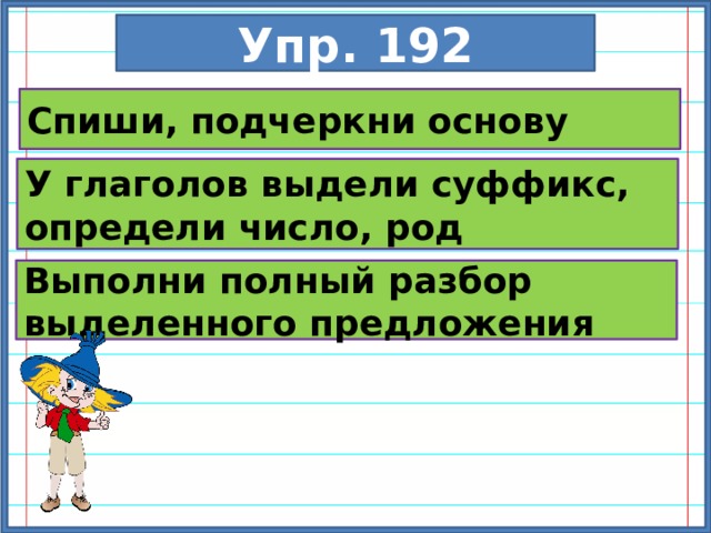 Упр. 192 Спиши, подчеркни основу У глаголов выдели суффикс, определи число, род Выполни полный разбор выделенного предложения 
