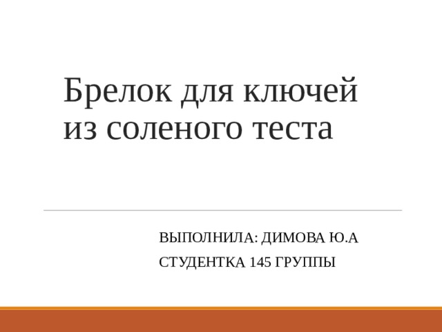 Брелок для ключей из соленого теста ВЫПОЛНИЛА: ДИМОВА Ю.А СТУДЕНТКА 145 ГРУППЫ 