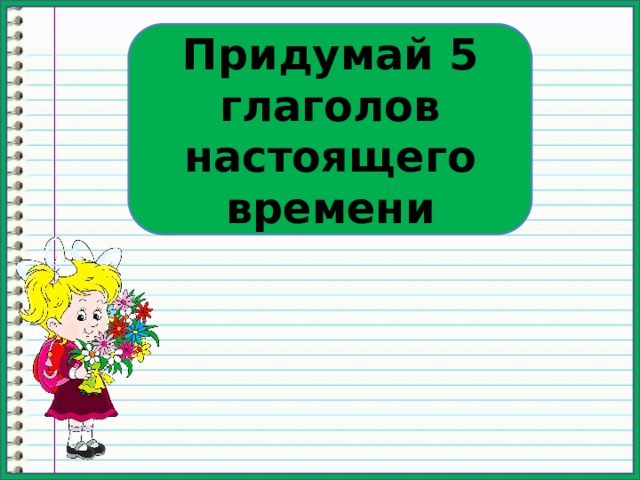Придумай 5 глаголов настоящего времени 