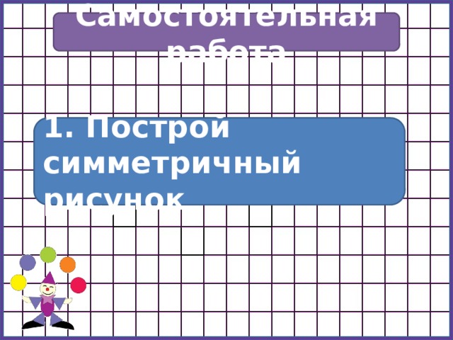 Самостоятельная работа 1. Построй симметричный рисунок 