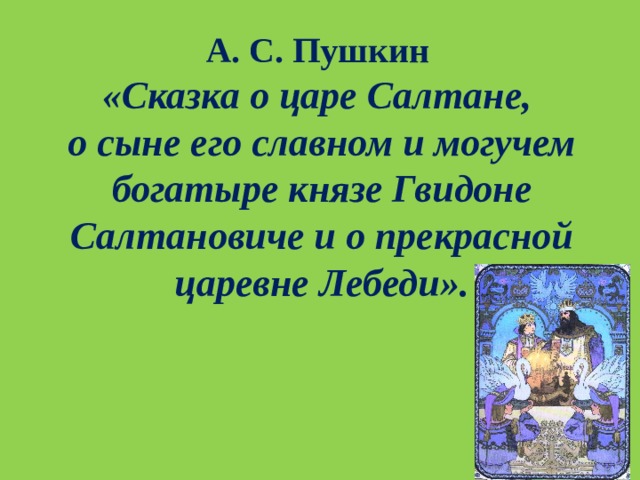 А. С. Пушкин  «Сказка о царе Салтане,  о сыне его славном и могучем богатыре князе Гвидоне Салтановиче и о прекрасной царевне Лебеди».   