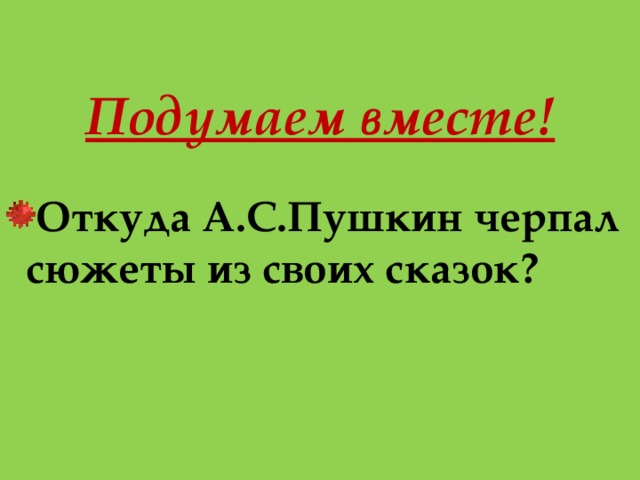  Подумаем вместе! Откуда А.С.Пушкин черпал сюжеты из своих сказок? 