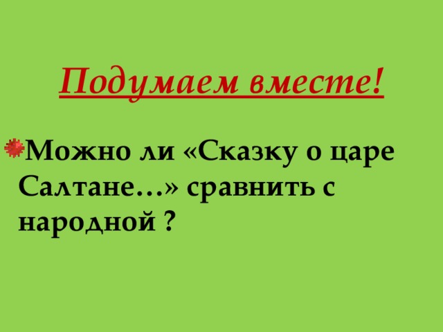  Подумаем вместе! Можно ли «Сказку о царе Салтане…» сравнить с народной ? 