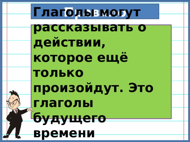 Правило Глаголы могут рассказывать о действии, которое ещё только произойдут. Это глаголы будущего времени 